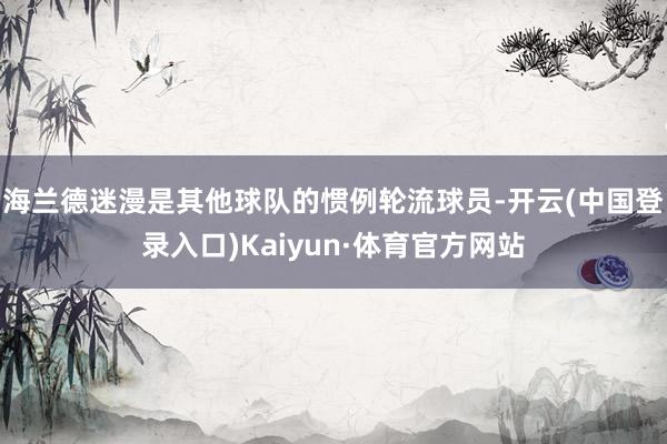 海兰德迷漫是其他球队的惯例轮流球员-开云(中国登录入口)Kaiyun·体育官方网站