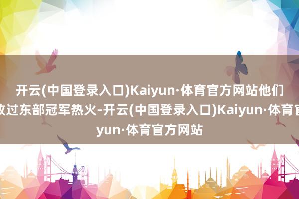 开云(中国登录入口)Kaiyun·体育官方网站他们亦然打败过东部冠军热火-开云(中国登录入口)Kaiyun·体育官方网站