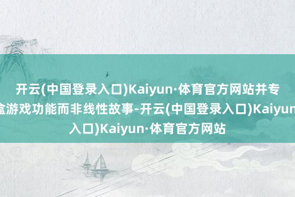 开云(中国登录入口)Kaiyun·体育官方网站并专注于放式的沙盒游戏功能而非线性故事-开云(中国登录入口)Kaiyun·体育官方网站