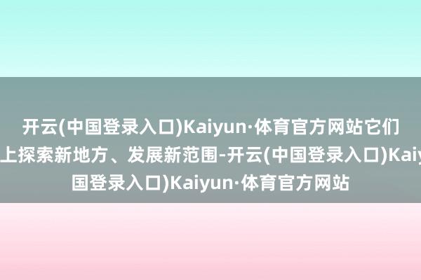 开云(中国登录入口)Kaiyun·体育官方网站它们是在老事业的基础上探索新地方、发展新范围-开云(中国登录入口)Kaiyun·体育官方网站