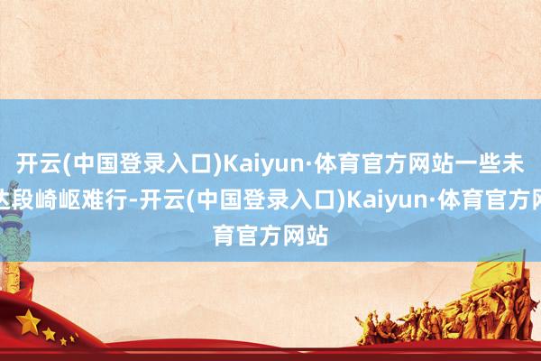 开云(中国登录入口)Kaiyun·体育官方网站一些未通达段崎岖难行-开云(中国登录入口)Kaiyun·体育官方网站