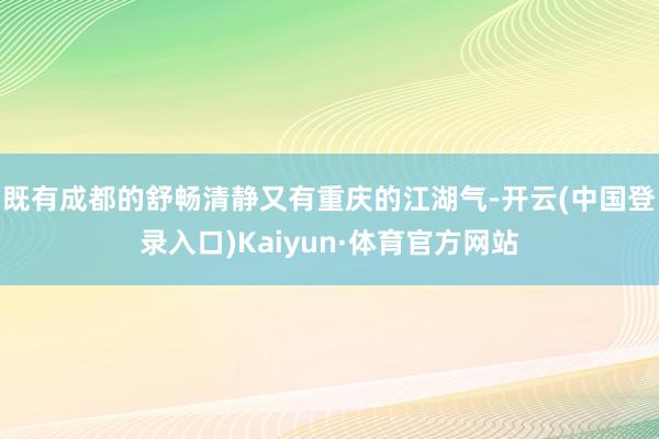 既有成都的舒畅清静又有重庆的江湖气-开云(中国登录入口)Kaiyun·体育官方网站