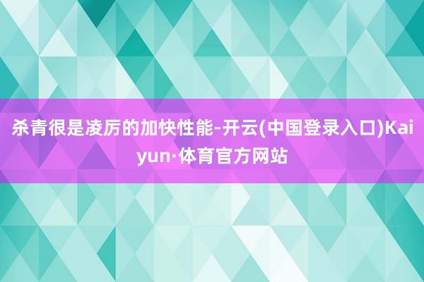 杀青很是凌厉的加快性能-开云(中国登录入口)Kaiyun·体育官方网站