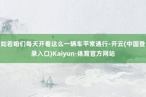 如若咱们每天开着这么一辆车平常通行-开云(中国登录入口)Kaiyun·体育官方网站