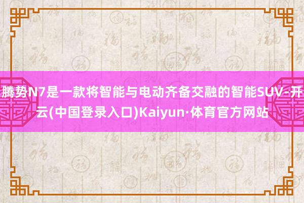 腾势N7是一款将智能与电动齐备交融的智能SUV-开云(中国登录入口)Kaiyun·体育官方网站