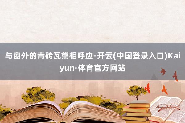 与窗外的青砖瓦黛相呼应-开云(中国登录入口)Kaiyun·体育官方网站