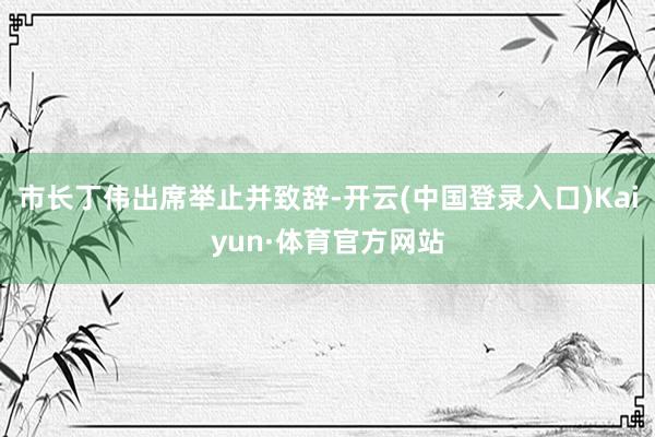 市长丁伟出席举止并致辞-开云(中国登录入口)Kaiyun·体育官方网站