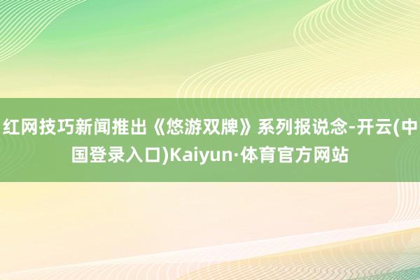 红网技巧新闻推出《悠游双牌》系列报说念-开云(中国登录入口)Kaiyun·体育官方网站