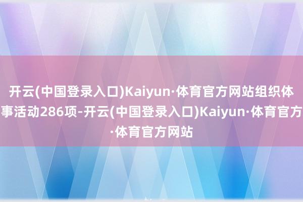 开云(中国登录入口)Kaiyun·体育官方网站组织体育赛事活动286项-开云(中国登录入口)Kaiyun·体育官方网站