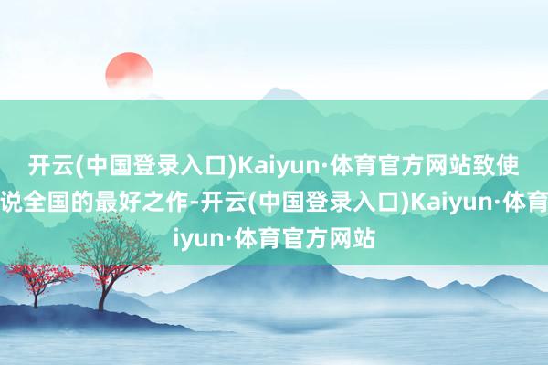 开云(中国登录入口)Kaiyun·体育官方网站致使被誉为据说全国的最好之作-开云(中国登录入口)Kaiyun·体育官方网站