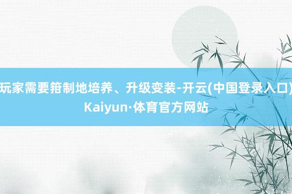 玩家需要箝制地培养、升级变装-开云(中国登录入口)Kaiyun·体育官方网站