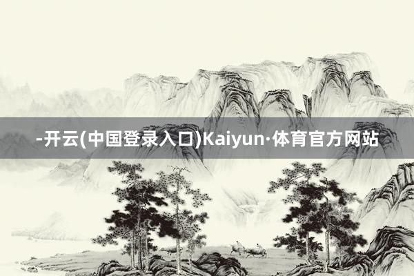 -开云(中国登录入口)Kaiyun·体育官方网站