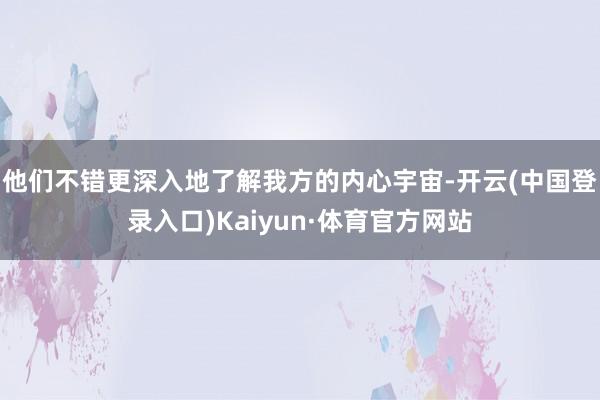 他们不错更深入地了解我方的内心宇宙-开云(中国登录入口)Kaiyun·体育官方网站