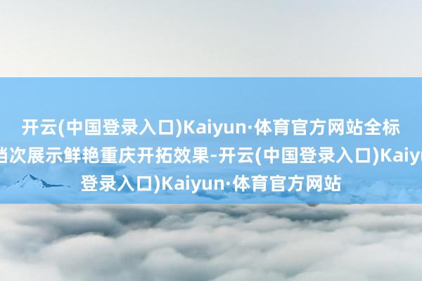 开云(中国登录入口)Kaiyun·体育官方网站全标的、多角度、深档次展示鲜艳重庆开拓效果-开云(中国登录入口)Kaiyun·体育官方网站