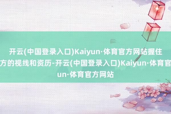 开云(中国登录入口)Kaiyun·体育官方网站握住拓宽我方的视线和资历-开云(中国登录入口)Kaiyun·体育官方网站