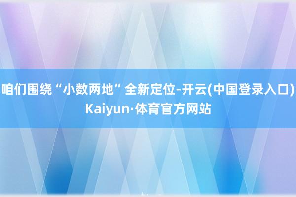 咱们围绕“小数两地”全新定位-开云(中国登录入口)Kaiyun·体育官方网站