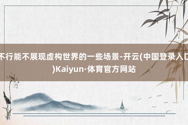 不行能不展现虚构世界的一些场景-开云(中国登录入口)Kaiyun·体育官方网站