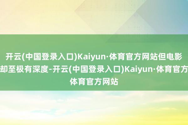 开云(中国登录入口)Kaiyun·体育官方网站但电影实质却至极有深度-开云(中国登录入口)Kaiyun·体育官方网站