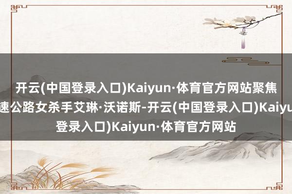 开云(中国登录入口)Kaiyun·体育官方网站聚焦于污名昭著的高速公路女杀手艾琳·沃诺斯-开云(中国登录入口)Kaiyun·体育官方网站