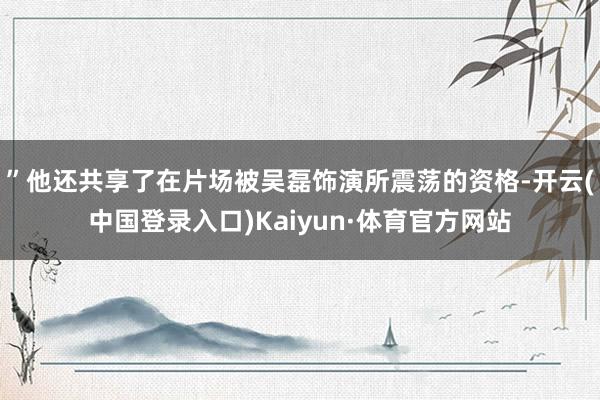 ”他还共享了在片场被吴磊饰演所震荡的资格-开云(中国登录入口)Kaiyun·体育官方网站