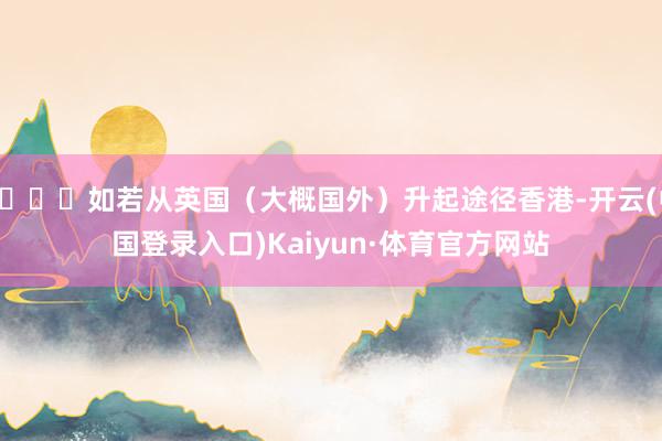 🌟如若从英国（大概国外）升起途径香港-开云(中国登录入口)Kaiyun·体育官方网站