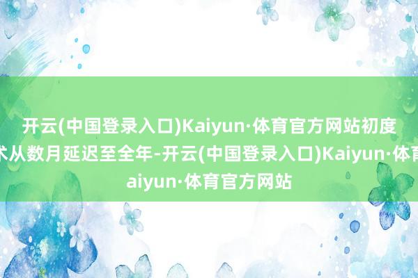 开云(中国登录入口)Kaiyun·体育官方网站初度将办节技术从数月延迟至全年-开云(中国登录入口)Kaiyun·体育官方网站