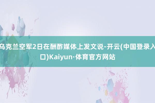 乌克兰空军2日在酬酢媒体上发文说-开云(中国登录入口)Kaiyun·体育官方网站