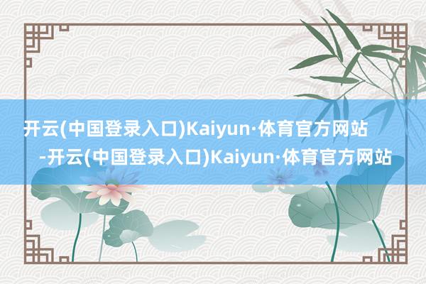 开云(中国登录入口)Kaiyun·体育官方网站        -开云(中国登录入口)Kaiyun·体育官方网站