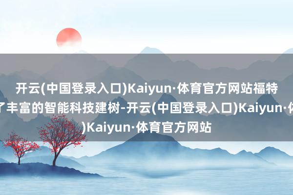 开云(中国登录入口)Kaiyun·体育官方网站福特烈马还配备了丰富的智能科技建树-开云(中国登录入口)Kaiyun·体育官方网站