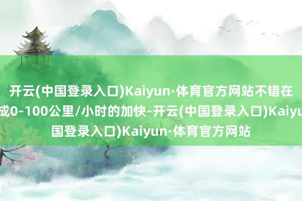 开云(中国登录入口)Kaiyun·体育官方网站不错在极短的时刻内完成0-100公里/小时的加快-开云(中国登录入口)Kaiyun·体育官方网站