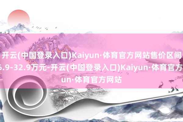 开云(中国登录入口)Kaiyun·体育官方网站售价区间为26.9-32.9万元-开云(中国登录入口)Kaiyun·体育官方网站