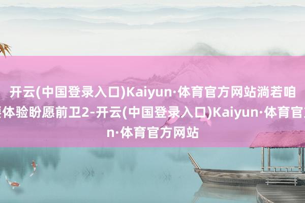 开云(中国登录入口)Kaiyun·体育官方网站淌若咱们思要体验盼愿前卫2-开云(中国登录入口)Kaiyun·体育官方网站