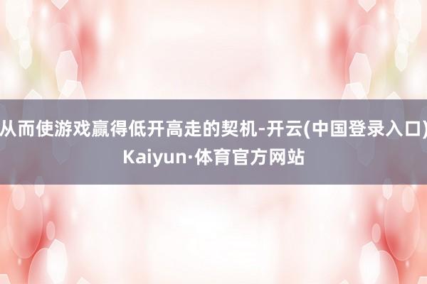 从而使游戏赢得低开高走的契机-开云(中国登录入口)Kaiyun·体育官方网站