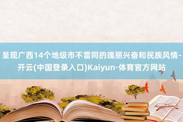 呈现广西14个地级市不雷同的瑰丽兴奋和民族风情-开云(中国登录入口)Kaiyun·体育官方网站