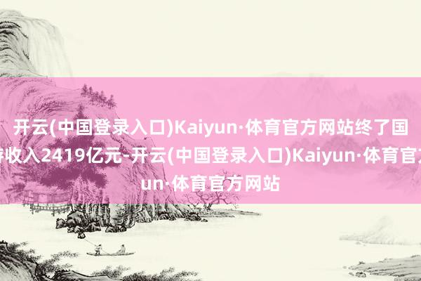 开云(中国登录入口)Kaiyun·体育官方网站终了国内旅游收入2419亿元-开云(中国登录入口)Kaiyun·体育官方网站