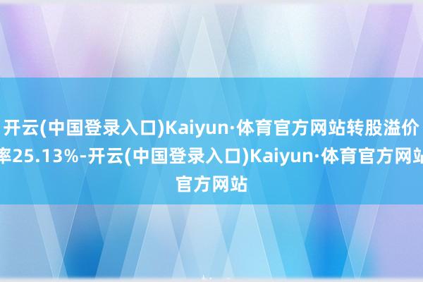 开云(中国登录入口)Kaiyun·体育官方网站转股溢价率25.13%-开云(中国登录入口)Kaiyun·体育官方网站