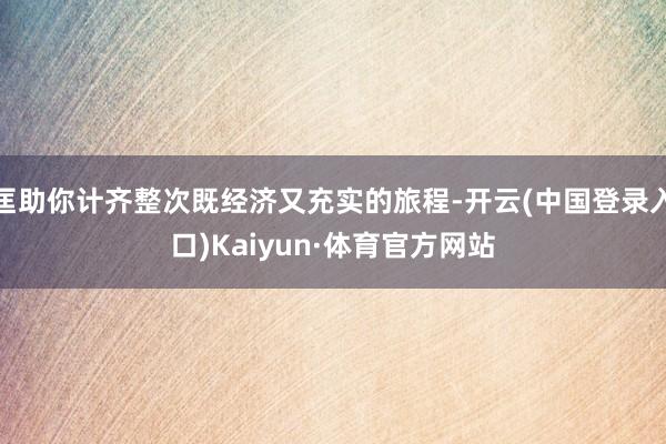 匡助你计齐整次既经济又充实的旅程-开云(中国登录入口)Kaiyun·体育官方网站