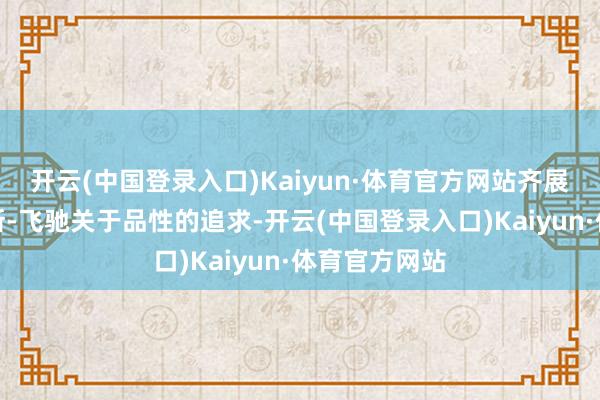 开云(中国登录入口)Kaiyun·体育官方网站齐展现了梅赛德斯-飞驰关于品性的追求-开云(中国登录入口)Kaiyun·体育官方网站