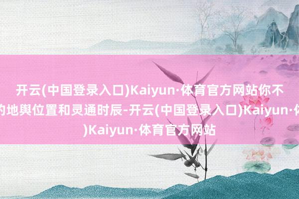 开云(中国登录入口)Kaiyun·体育官方网站你不错字据景点的地舆位置和灵通时辰-开云(中国登录入口)Kaiyun·体育官方网站