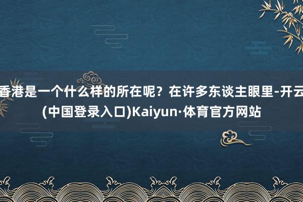 香港是一个什么样的所在呢？在许多东谈主眼里-开云(中国登录入口)Kaiyun·体育官方网站