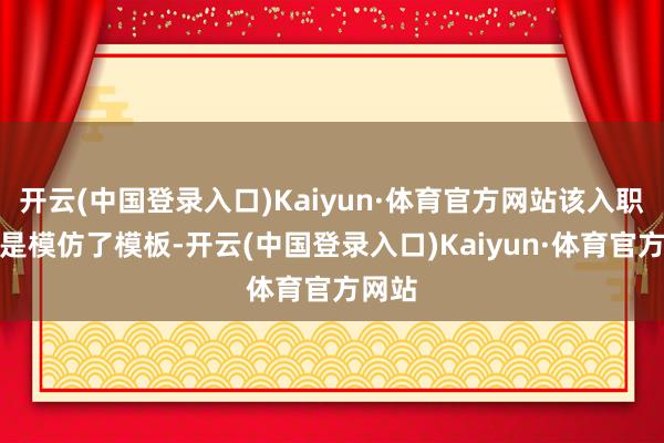 开云(中国登录入口)Kaiyun·体育官方网站该入职报告是模仿了模板-开云(中国登录入口)Kaiyun·体育官方网站