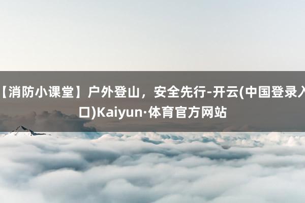 【消防小课堂】户外登山，安全先行-开云(中国登录入口)Kaiyun·体育官方网站