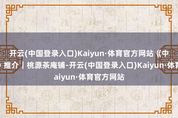 开云(中国登录入口)Kaiyun·体育官方网站《中国旅游报》推介｜桃源茶庵铺-开云(中国登录入口)Kaiyun·体育官方网站