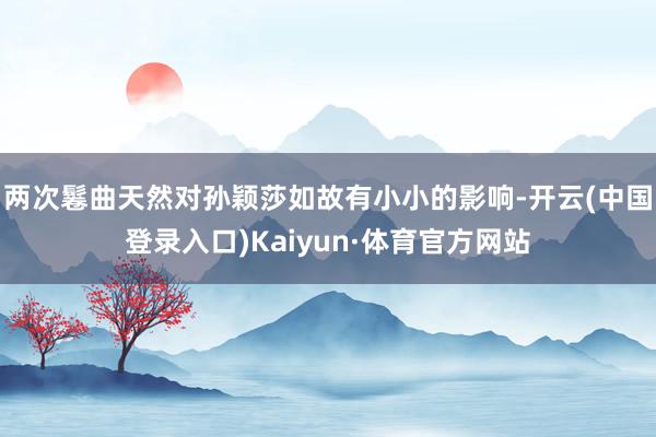 两次鬈曲天然对孙颖莎如故有小小的影响-开云(中国登录入口)Kaiyun·体育官方网站