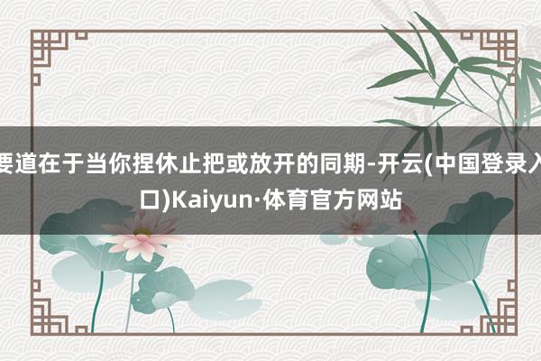 要道在于当你捏休止把或放开的同期-开云(中国登录入口)Kaiyun·体育官方网站