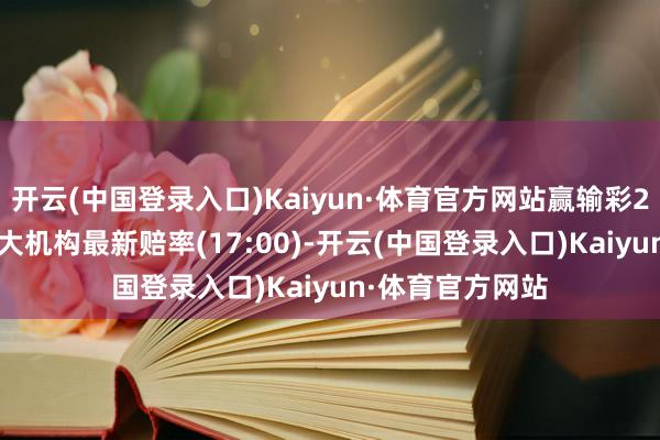 开云(中国登录入口)Kaiyun·体育官方网站赢输彩24066期欧洲四大机构最新赔率(17:00)-开云(中国登录入口)Kaiyun·体育官方网站