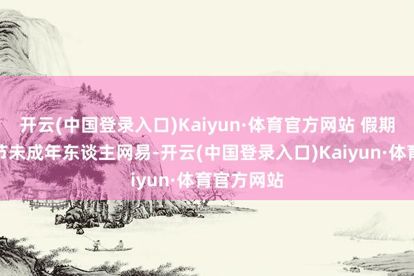 开云(中国登录入口)Kaiyun·体育官方网站 假期游戏作事节未成年东谈主网易-开云(中国登录入口)Kaiyun·体育官方网站