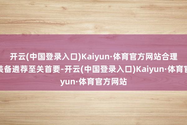 开云(中国登录入口)Kaiyun·体育官方网站合理的火器装备遴荐至关首要-开云(中国登录入口)Kaiyun·体育官方网站