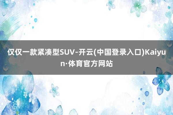 仅仅一款紧凑型SUV-开云(中国登录入口)Kaiyun·体育官方网站