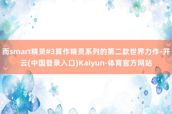 而smart精灵#3算作精灵系列的第二款世界力作-开云(中国登录入口)Kaiyun·体育官方网站